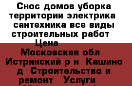 Снос домов,уборка территории,электрика ,сантехника все виды строительных работ › Цена ­ 2 500 - Московская обл., Истринский р-н, Кашино д. Строительство и ремонт » Услуги   . Московская обл.